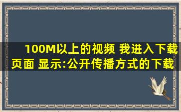 100M以上的视频 我进入下载页面 显示:公开传播方式的下载已满7次,...