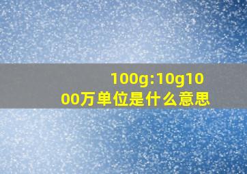 100g:10g(1000万单位)是什么意思