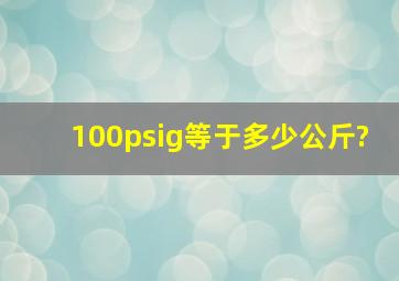 100psig等于多少公斤?