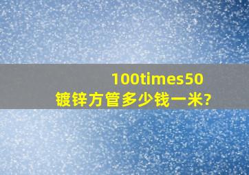 100×50镀锌方管多少钱一米?