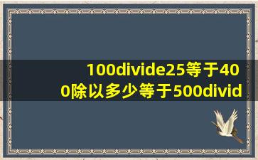 100÷25等于400除以多少等于500÷多少等于20÷多少?