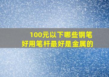 100元以下哪些钢笔好用,笔杆最好是金属的。