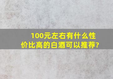 100元左右有什么性价比高的白酒可以推荐?