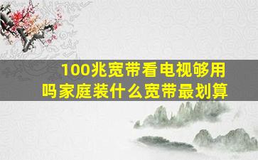 100兆宽带看电视够用吗(家庭装什么宽带最划算)