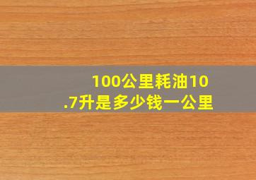 100公里耗油10.7升是多少钱一公里