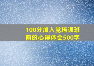 100分,加入党培训班前的心得体会,500字