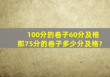 100分的卷子60分及格那75分的卷子多少分及格?