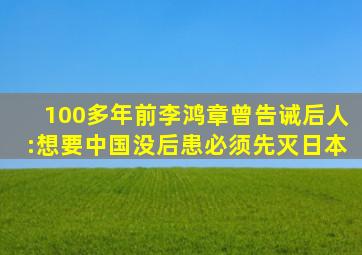 100多年前,李鸿章曾告诫后人:想要中国没后患,必须先灭日本