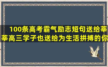 100条高考霸气励志短句,送给莘莘高三学子,也送给为生活拼搏的你!