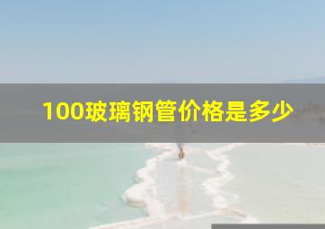 100玻璃钢管价格是多少