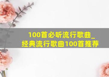 100首必听流行歌曲_经典流行歌曲100首推荐