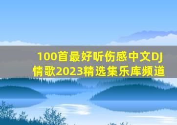 100首最好听伤感中文DJ情歌2023精选集乐库频道