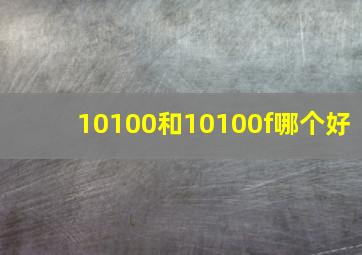 10100和10100f哪个好