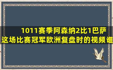 1011赛季阿森纳2比1巴萨 这场比赛冠军欧洲复盘时的视频谁有