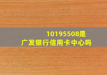 10195508是广发银行信用卡中心吗