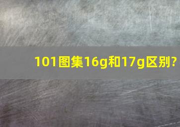 101图集16g和17g区别?