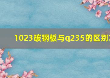 1023碳钢板与q235的区别?