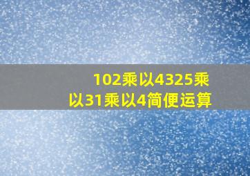 102乘以4325乘以31乘以4简便运算