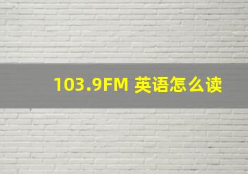 103.9FM 英语怎么读