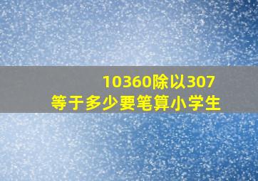 10360除以307,等于多少要笔算,小学生