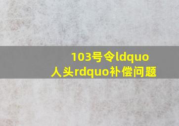 103号令“人头”补偿问题