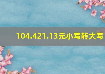 104.421.13元小写转大写