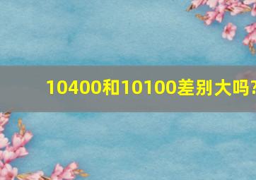 10400和10100差别大吗?