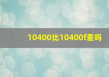 10400比10400f差吗