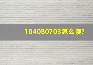 104080703怎么读?