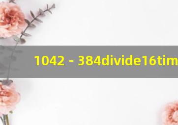 1042﹣384÷16×13