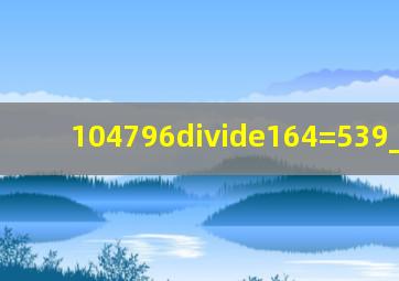 104796÷164=539______.