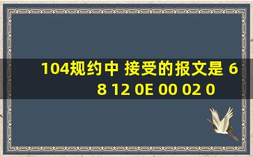 104规约中 接受的报文是 68 12 0E 00 02 00 0D 01 03 00 01 00 01 40 ...