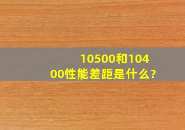 10500和10400性能差距是什么?