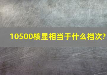 10500核显相当于什么档次?