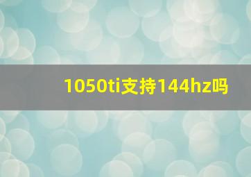 1050ti支持144hz吗