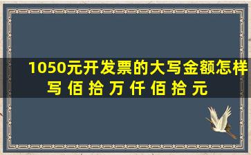 1050元开发票的大写金额怎样写 佰 拾 万 仟 佰 拾 元 角