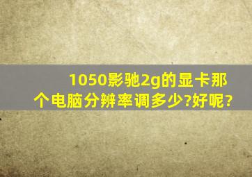 1050影驰2g的显卡那个电脑分辨率调多少?好呢?