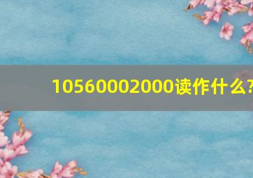 10560002000读作什么?