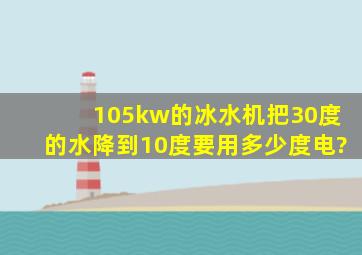 105kw的冰水机把30度的水降到10度要用多少度电?