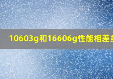 10603g和16606g性能相差多少?