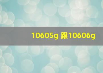 10605g 跟10606g