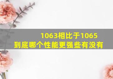 1063相比于1065到底哪个性能更强些,有没有