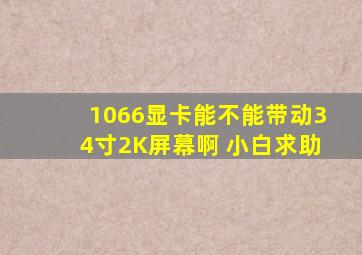 1066显卡能不能带动34寸2K屏幕啊 小白求助