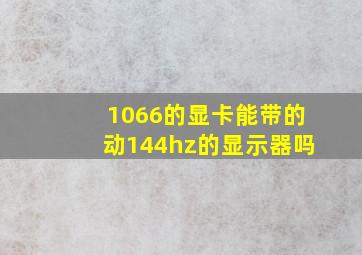 1066的显卡能带的动144hz的显示器吗