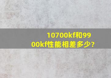 10700kf和9900kf性能相差多少?