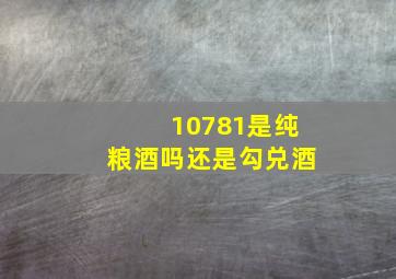 10781是纯粮酒吗还是勾兑酒(