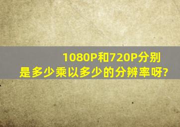 1080P和720P分别是多少乘以多少的分辨率呀?