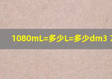 1080mL=多少L=多少dm3 7.05dm3