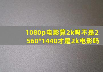 1080p电影算2k吗,不是2560*1440才是2k电影吗