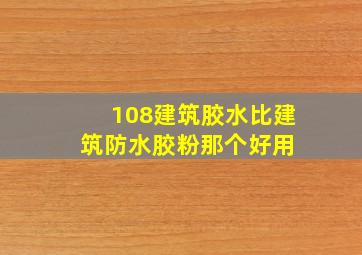 108建筑胶水比建筑防水胶粉那个好用 